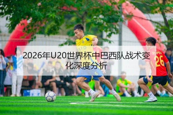 2026年U20世界杯中巴西队战术变化深度分析