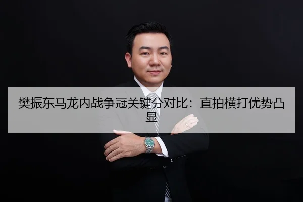 樊振东马龙内战争冠关键分对比：直拍横打优势凸显