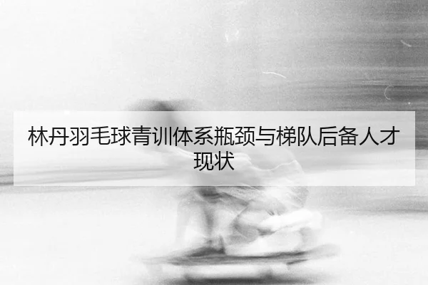 lin-dan-yu-mao-qiu-qing-xun-ti-xi-ping-jing-yu-ti-dui-hou-bei-ren-cai-xian-zhuang-3-403.jpg