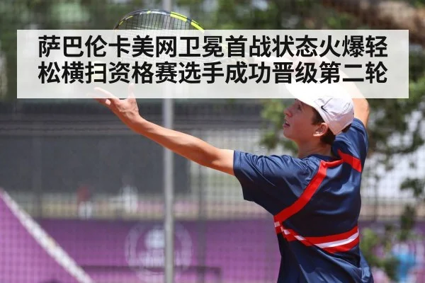萨巴伦卡美网卫冕首战状态火爆轻松横扫资格赛选手成功晋级第二轮