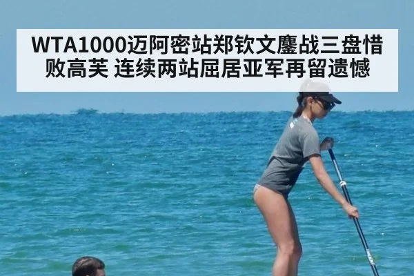 WTA1000迈阿密站郑钦文鏖战三盘惜败高芙 连续两站屈居亚军再留遗憾