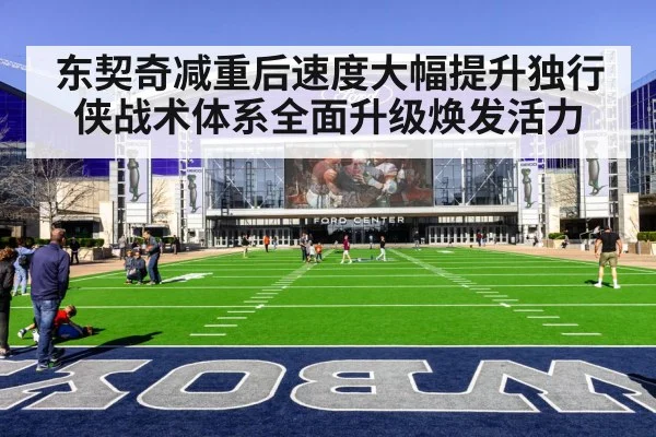 东契奇减重后速度大幅提升独行侠战术体系全面升级焕发活力