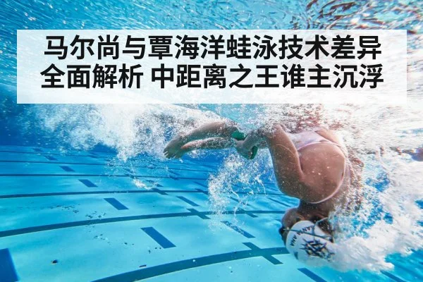 马尔尚与覃海洋蛙泳技术差异全面解析 中距离之王谁主沉浮