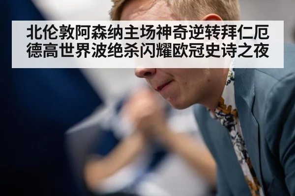 北伦敦阿森纳主场神奇逆转拜仁厄德高世界波绝杀闪耀欧冠史诗之夜