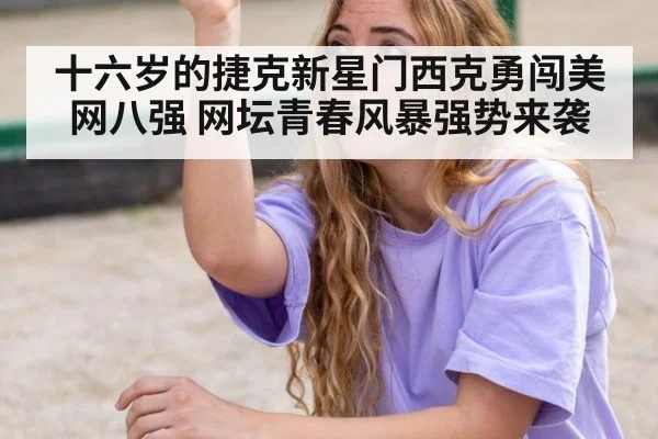 十六岁的捷克新星门西克勇闯美网八强 网坛青春风暴强势来袭